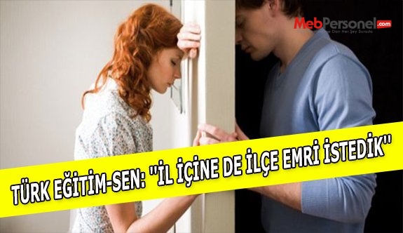 TÜRK EĞİTİM-SEN: ''İL İÇİNE DE İLÇE EMRİ İSTEDİK''