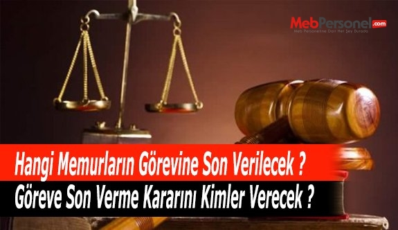 Hangi Memurların Görevine Son Verilecek ? Göreve Son Verme Kararını Kimler Verecek ?