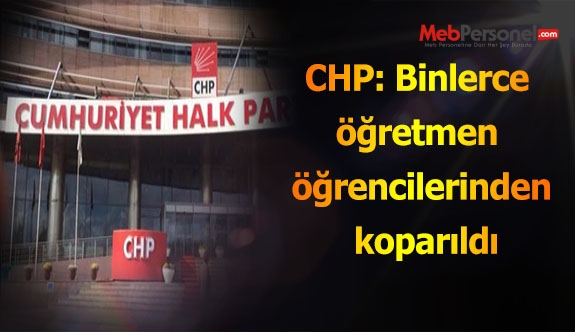 CHP: Binlerce öğretmen öğrencilerinden koparıldı
