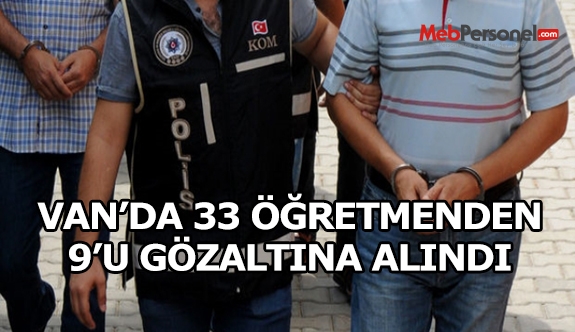 Van'da 33 öğretmenden 9'u gözaltına alındı