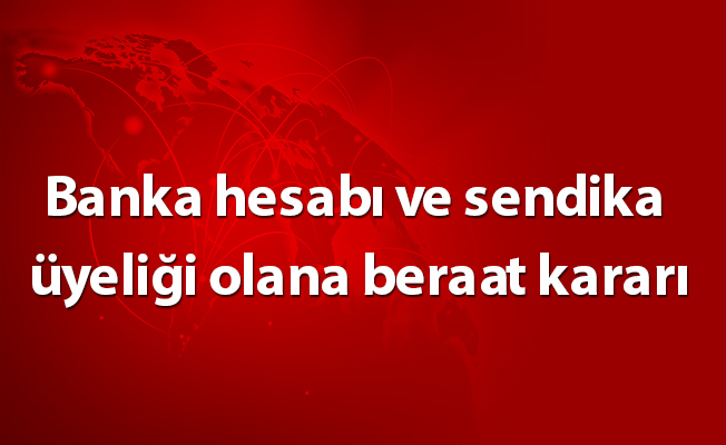 Banka hesabı ve sendika üyeliği olana beraat kararı