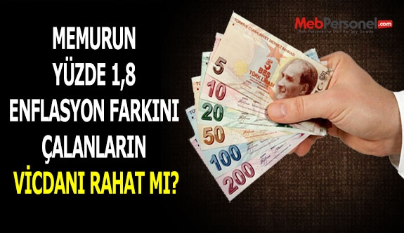 MEMURUN YÜZDE 1,8 ENFLASYON FARKINI ÇALANLARIN VİCDANI RAHAT MI?