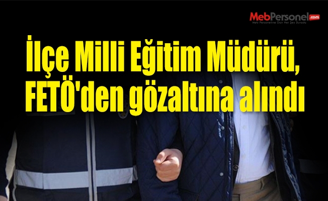İlçe Milli Eğitim Müdürü, FETÖ'den gözaltına alındı