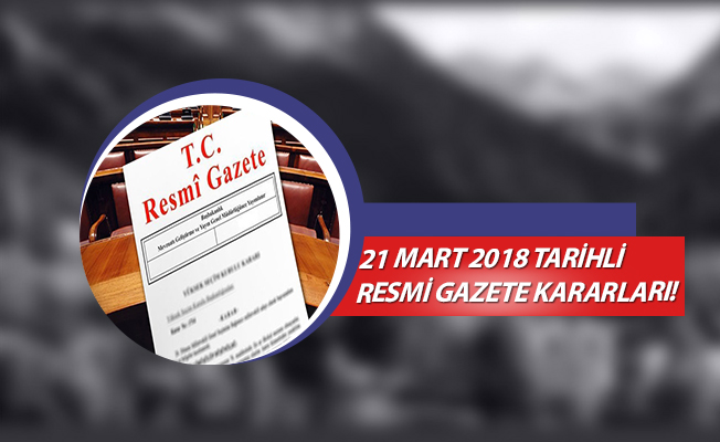21 MART 2018 TARİHLİ RESMİ GAZETE KARARLARI!