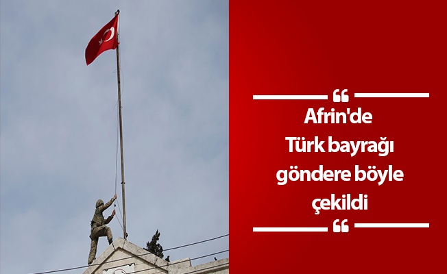 Afrin'de Türk bayrağı göndere böyle çekildi