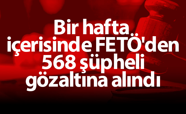 Bir hafta içerisinde FETÖ'den 568 şüpheli gözaltına alındı