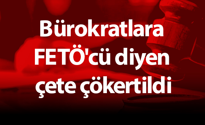 Bürokratlara FETÖ'cü diyen çete çökertildi