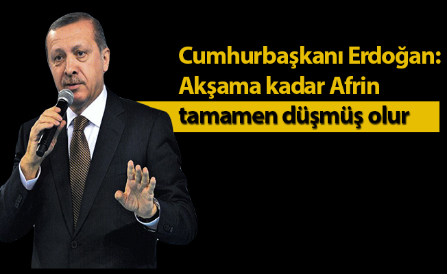 Cumhurbaşkanı Erdoğan: Akşama kadar Afrin tamamen düşmüş olur