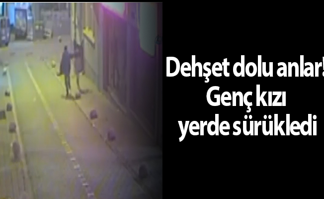 Dehşet dolu anlar! Genç kızı yerde sürükledi