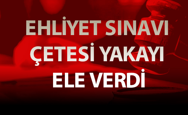 EHLİYET SINAVI ÇETESİ YAKAYI ELE VERDİ
