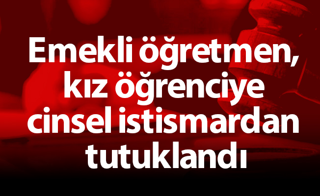 Emekli öğretmen, kız öğrenciye cinsel istismardan tutuklandı