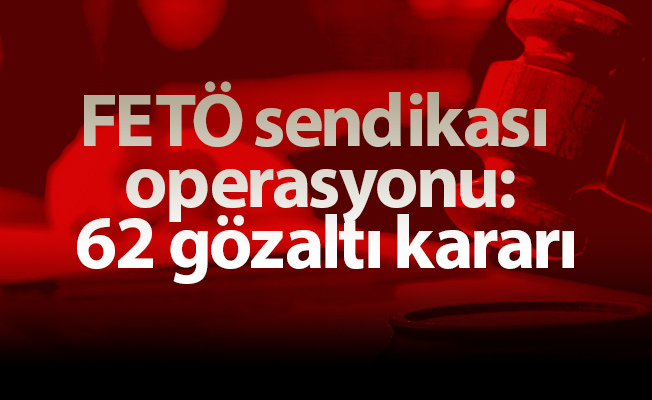 FETÖ sendikası operasyonu: 62 gözaltı kararı