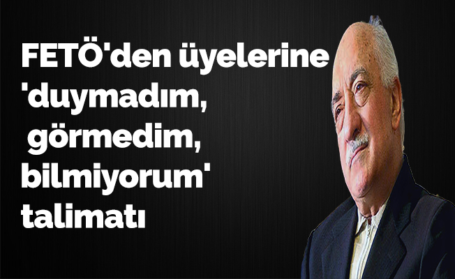 FETÖ'den üyelerine 'duymadım, görmedim, bilmiyorum' talimatıt