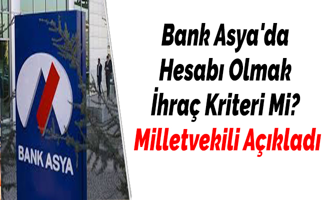 Bank Asya'da Hesabı Olmak İhraç Kriteri Mi? Milletvekili Açıkladı