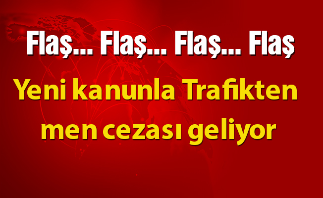 Yeni kanunla Trafikten men cezası geliyor