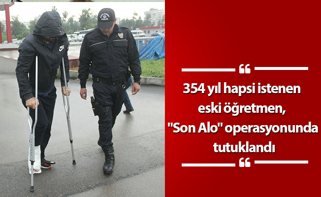 354 yıl hapsi istenen eski öğretmen, "Son Alo" operasyonunda tutuklandı