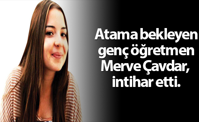 Atama bekleyen genç öğretmen Merve Çavdar, intihar etti.