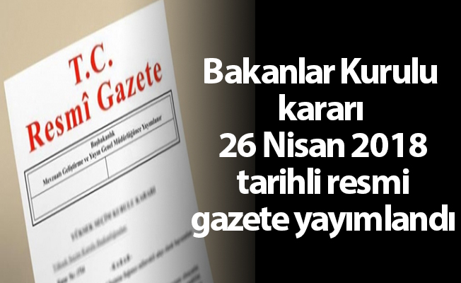 Bakanlar Kurulu kararı 26 Nisan 2018 tarihli resmi gazete yayımlandı