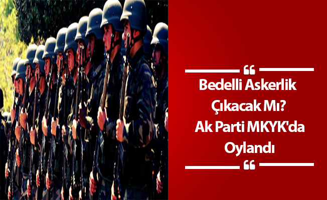 Bedelli Askerlik Çıkacak Mı? Ak Parti MKYK'da Oylandı