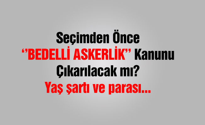 Bedelli Askerlik Çıkacak mı? Seçim öncesi son durum