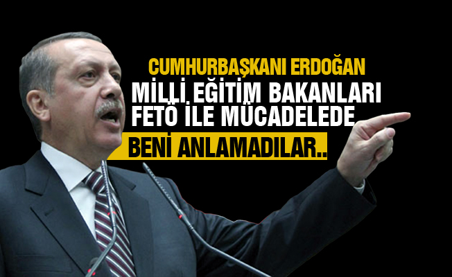 Cumhurbaşkanı Erdoğan: Milli Eğitim Bakanları FETÖ ile mücadelede beni anlamadılar.