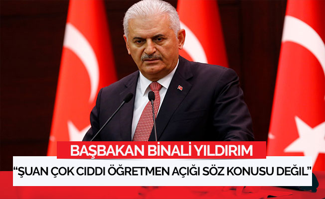 Başbakan: Şuan çok ciddi öğretmen açığı söz konusu değil