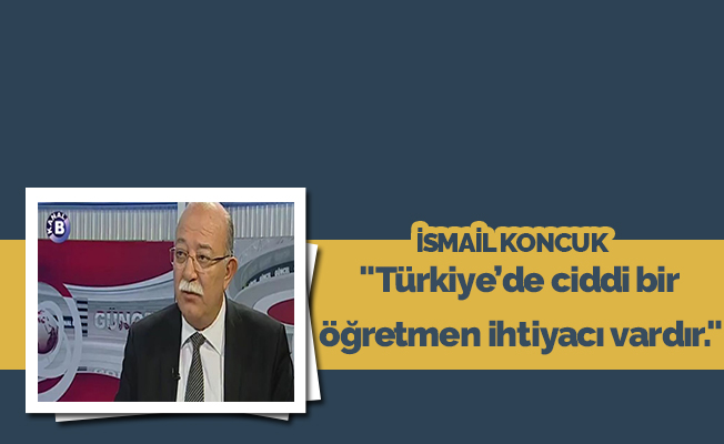  "Türkiye’de ciddi bir öğretmen ihtiyacı vardır."