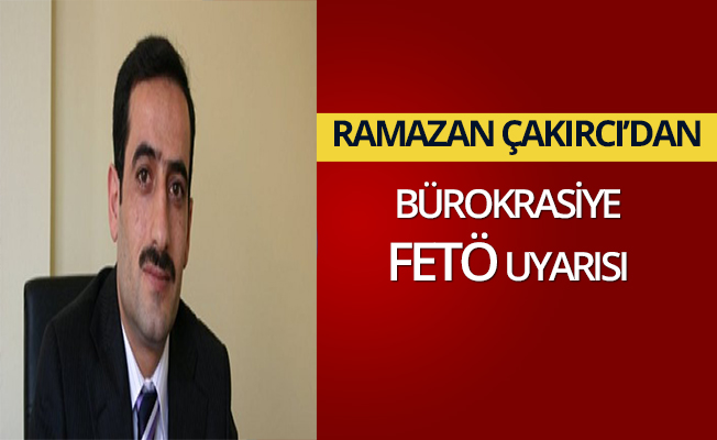 Ramazan Çakırcı'dan Bürokrasiye FETÖ uyarısı