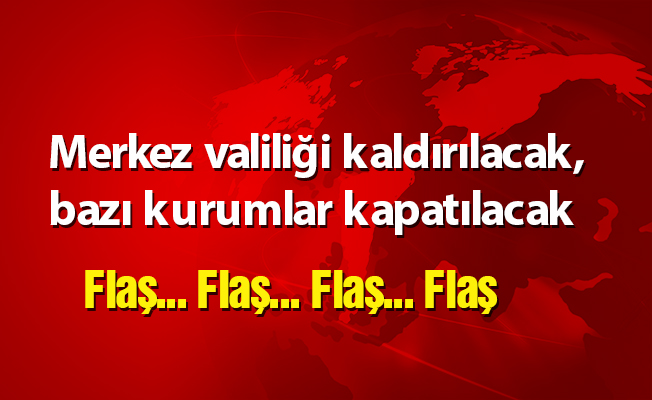 Merkez valiliği kaldırılacak, bazı kurumlar kapatılacak