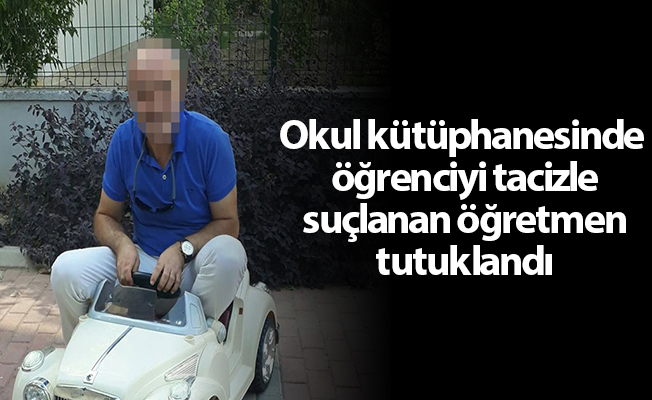 Okul kütüphanesinde öğrenciyi tacizle suçlanan öğretmen tutuklandı