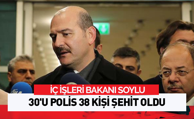 Bakan Soylu: 30'u polis 38 kişi şehit oldu