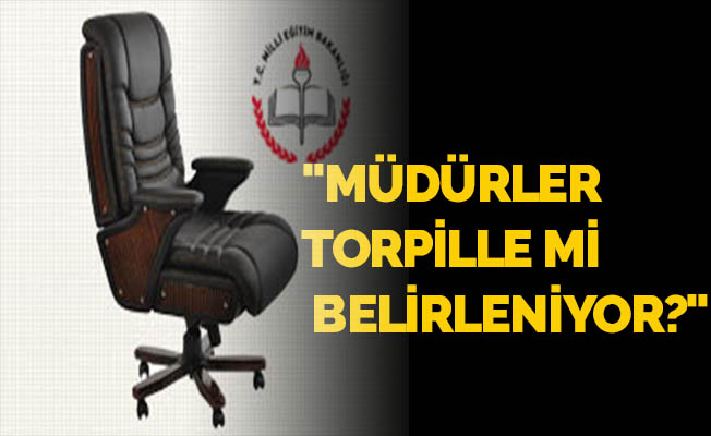 "MÜDÜRLER TORPİLLE Mİ BELİRLENİYOR?"