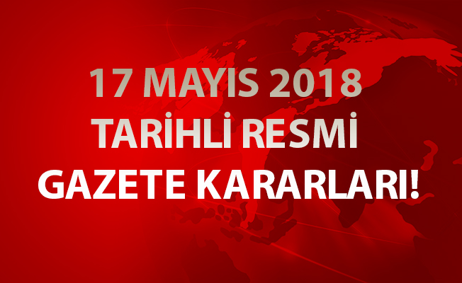 17 MAYIS 2018 TARİHLİ RESMİ GAZETE KARARLARI!
