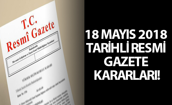 18 MAYIS 2018 TARİHLİ RESMİ GAZETE KARARLARI!