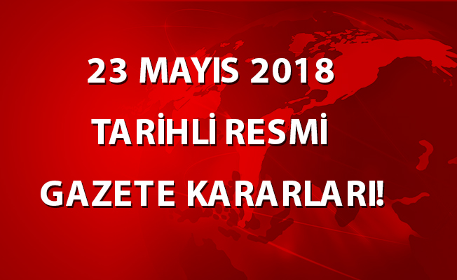 23 MAYIS 2018 TARİHLİ RESMİ GAZETE KARARLARI!