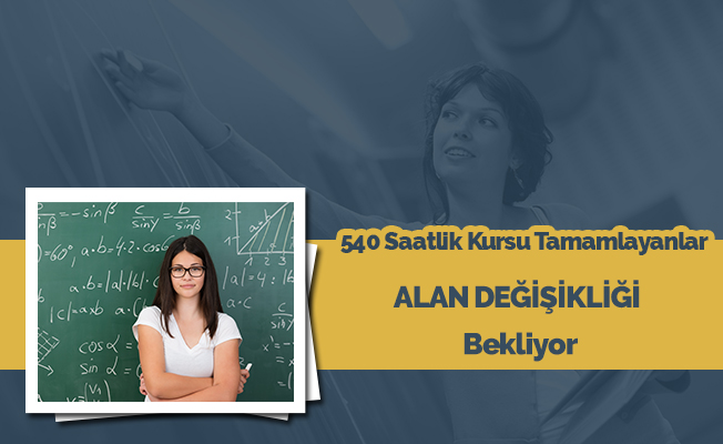 540 Saatlik Kursu Tamamlayanlar ALAN DEĞİŞİKLİĞİ Bekliyor