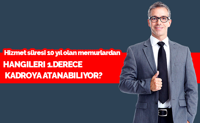 Hizmet süresi 10 yıl olan memurlardan hangileri 1.derece kadroya atanabiliyor?