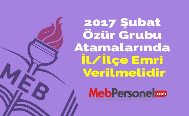 2017 Şubat Özür Grubu Atamalarında İl/İlçe Emri Verilmelidir