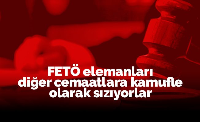 FETÖ elemanları diğer cemaatlara kamufle olarak sızıyorlar