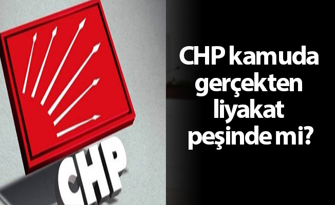 CHP kamuda gerçekten liyakat peşinde mi?