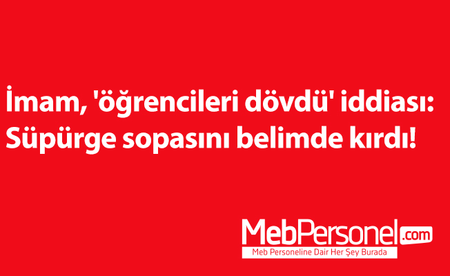 İmam ,'öğrencileri dövdü' iddiası: Süpürge sopasını belimde kırdı!