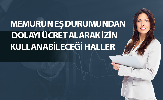 MEMURUN EŞ DURUMUNDAN DOLAYI ÜCRET ALARAK İZİN KULLANABİLECEĞİ HALLER