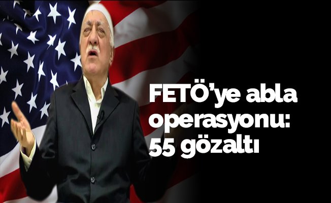 FETÖ’ye abla operasyon: 55 gözaltı