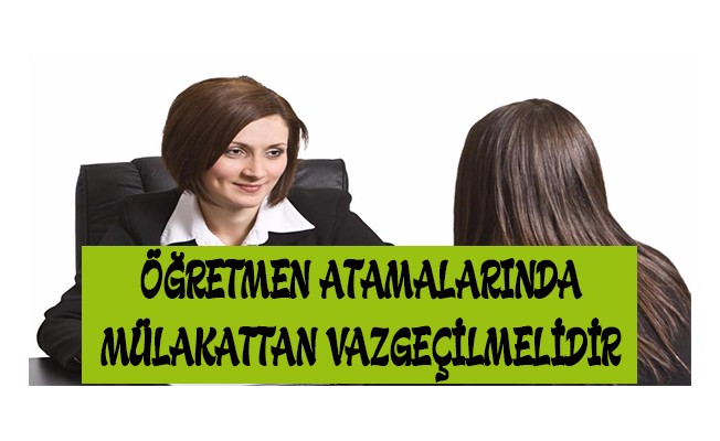 Öğretmen Atamalarında Mülakattan Vazgeçilmelidir