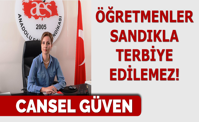 Cansel Güven; Öğretmenler Sandıkla Terbiye Edilemez