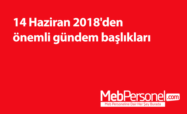 14 Haziran 2018'den önemli gündem başlıkları