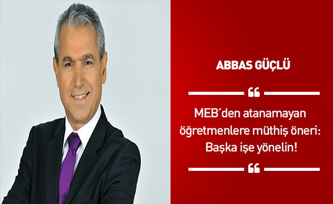 ABBAS GÜÇLÜ: MEB’den atanamayan öğretmenlere müthiş öneri: Başka işe yönelin!