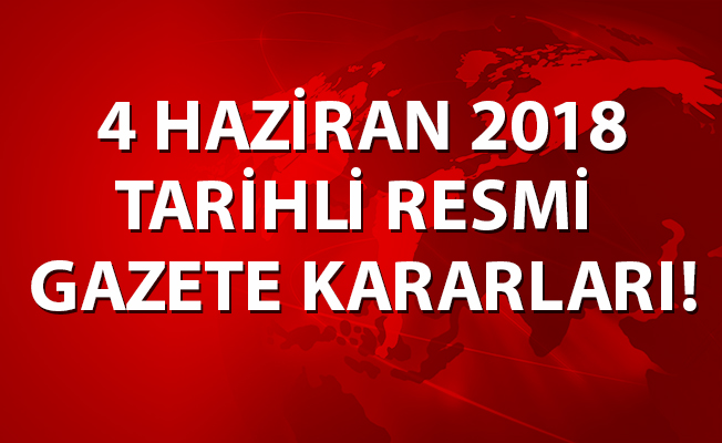 4 HAZİRAN 2018 TARİHLİ RESMİ GAZETE KARARLARI!