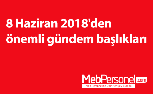 8 Haziran 2018'den önemli gündem başlıkları