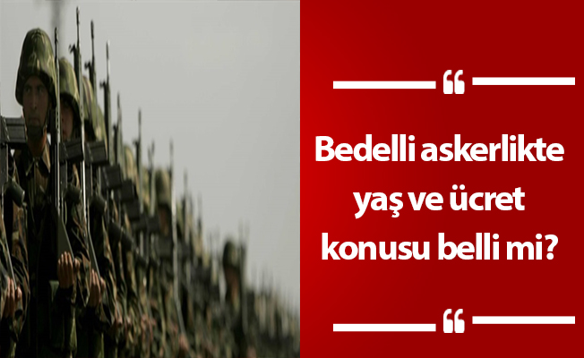 Bedelli askerlikte yaş ve ücret konusu belli mi?
